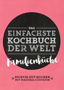 Das einfachste Kochbuch der Welt; Familienküche; Richtig gut kochen mit maximal 6 Zutaten