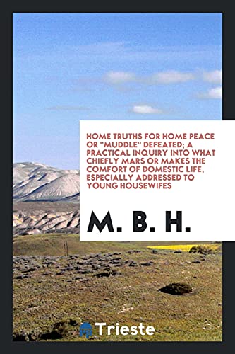 Home Truths For Home Peace Or Muddle Defeated; A Practical Inquiry Into What Chiefly Mars Or Makes The Comfort Of Domestic Life, Especially Addressed To Young Housewifes