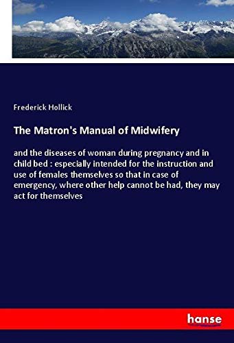 The Matron's Manual of Midwifery: and the diseases of woman during pregnancy and in child bed : especially intended for the instruction and use of ... cannot be had, they may act for themselves