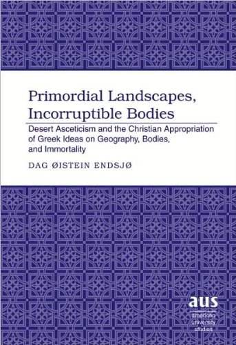 Primordial Landscapes, Incorruptible Bodies: Desert Asceticism and the Christian Appropriation of Greek Ideas on Geography, Bodies, and Immortality (American University Studies)