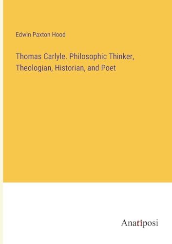 Thomas Carlyle. Philosophic Thinker, Theologian, Historian, and Poet