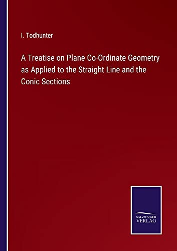 A Treatise on Plane Co-Ordinate Geometry as Applied to the Straight Line and the Conic Sections