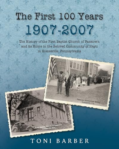 The First 100 Years 1907-2007: The History of the First Baptist Church of Passtown and Its Home in the Beloved Community in Hayti Coatesville, Pennsylvania