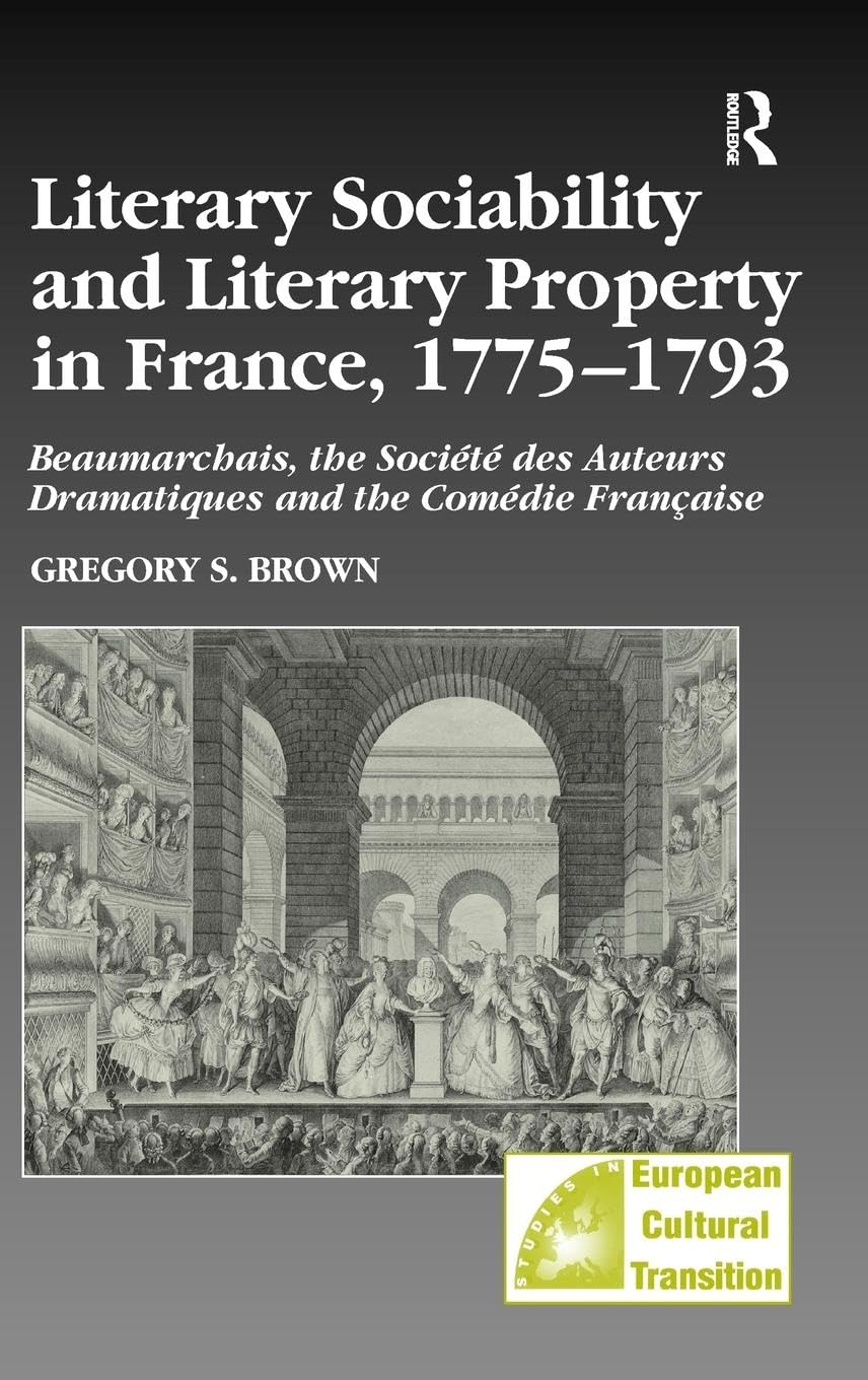 Literary Sociability and Literary Property in France, 1775-1793: Beaumarchais, the Société des Auteurs Dramatiques and the Comédie Française (Studies in European Cultural Transition, 33, Band 33)
