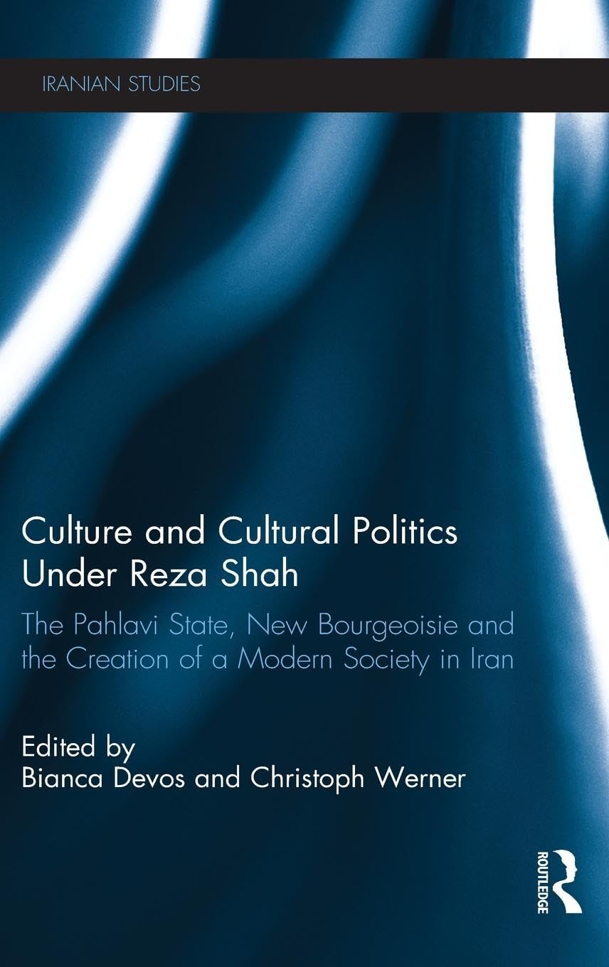 Culture and Cultural Politics Under Reza Shah: The Pahlavi State, New Bourgeoisie and the Creation of a Modern Society in Iran (Iranian Studies)