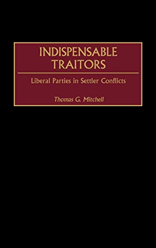 Indispensable Traitors: Liberal Parties in Settler Conflicts (Contributions in Comparative Colonial Studies)