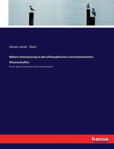 Nähere Unterweisung in den philosophischen und matematischen Wissenschaften: Für die oberen Klassen der Schulen und Gymnasien