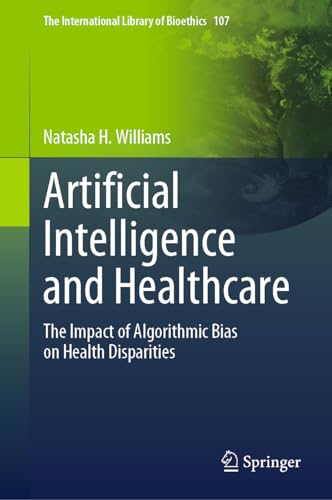 Artificial Intelligence and Healthcare: The Impact of Algorithmic Bias on Health Disparities (The International Library of Bioethics, 107, Band 107)