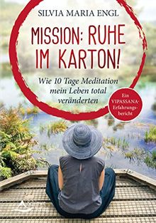 Mission: Ruhe im Karton!: Wie 10 Tage Meditation mein Leben total veränderten - Ein Vipassana-Erfahrungsbericht