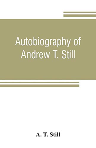 Autobiography of Andrew T. Still, with a history of the discovery and development of the science of osteopathy, together with an account of the ... before that institution from time to time