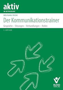 Der Kommunikationstrainer: Gespräche - Sitzungen - Verhandlungen - Reden (aktiv in der Interessenvertretung)