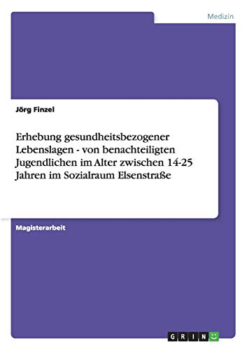 Erhebung gesundheitsbezogener Lebenslagen - von benachteiligten Jugendlichen im Alter zwischen 14-25 Jahren im Sozialraum Elsenstraße: Magisterarbeit