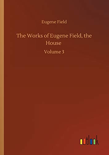 The Works of Eugene Field, the House: Volume 3