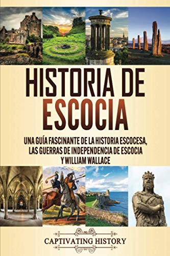 Historia de Escocia: Una guía fascinante de la historia escocesa, las guerras de independencia de Escocia y William Wallace
