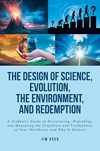 The Design of Science, Evolution, the Environment, and Redemption: A Student's Guide to Discovering, Defending, and Measuring the Usefulness and Truthfulness of Your Worldview and Why It Matters