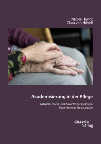 Akademisierung in der Pflege. Aktueller Stand und Zukunftsperspektiven: Unveränderte Neuausgabe
