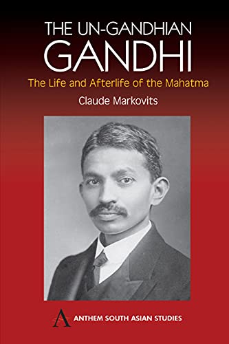 The Un-Gandhian Gandhi: The Life and Afterlife of the Mahatma (Anthem South Asian Studies)