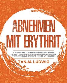 Abnehmen mit Erythrit: Süßes essen mit gutem Gewissen und dabei schnell Gewicht verlieren. So starten Sie mit der natürlichen Alternative zu Zucker gesund in ein schlankes Leben