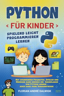 Python für Kinder: Spielend leicht programmieren lernen – Mit spannenden Projekten, Spielen und Übungen die ganz einfach die Grundlagen von Python lernen - auch ganz ohne Vorkenntnisse