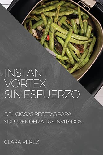 INSTANT VORTEX SIN ESFUERZO: DELICIOSAS RECETAS PARA SORPRENDER A TUS INVITADOS