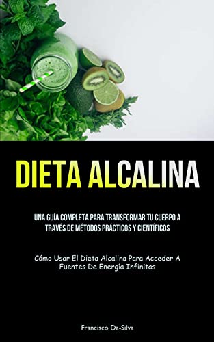 Dieta Alcalina: Una guía completa para transformar tu cuerpo a través de métodos prácticos y científicos (Cómo usar el dieta alcalina para acceder a fuentes de energía infinitas)
