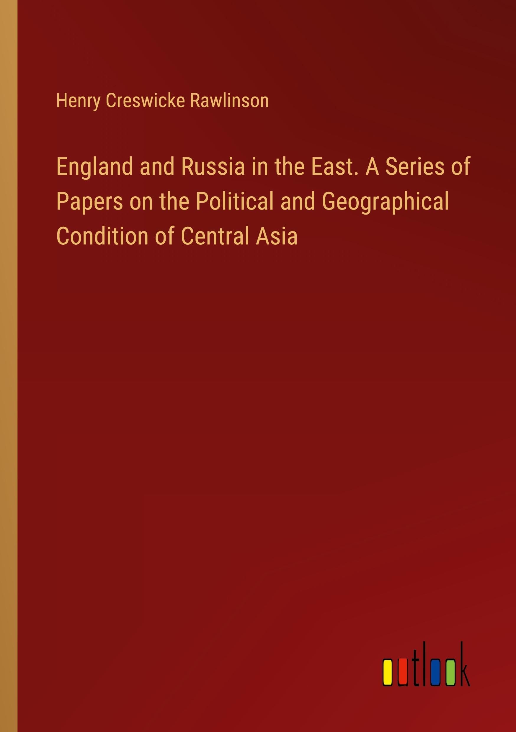 England and Russia in the East. A Series of Papers on the Political and Geographical Condition of Central Asia