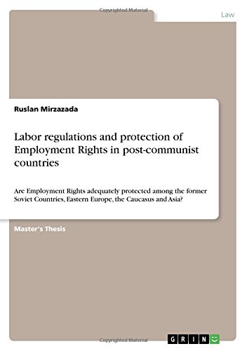 Labor regulations and protection of Employment Rights in post-communist countries: Are Employment Rights adequately protected among the former Soviet Countries, Eastern Europe, the Caucasus and Asia?