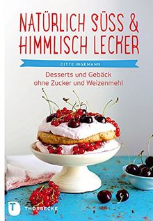 Natürlich süß & himmlisch lecker!: Desserts und Gebäck ohne Zucker und Weizenmehl