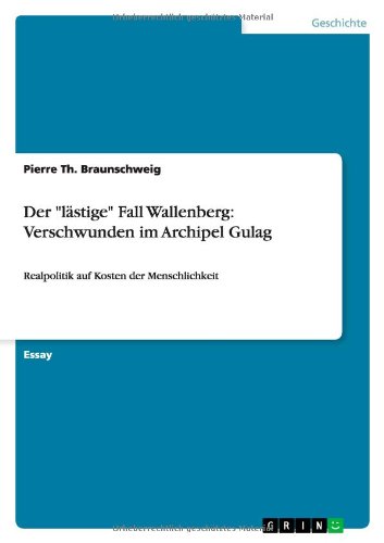 Der lästige Fall Wallenberg: Verschwunden im Archipel Gulag: Realpolitik auf Kosten der Menschlichkeit