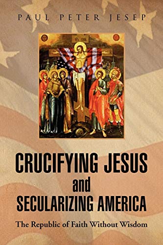 Crucifying Jesus and Secularizing America: The Republic of Faith Without Wisdom