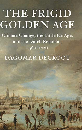 The Frigid Golden Age: Climate Change, the Little Ice Age, and the Dutch Republic, 1560–1720 (Studies in Environment and History)
