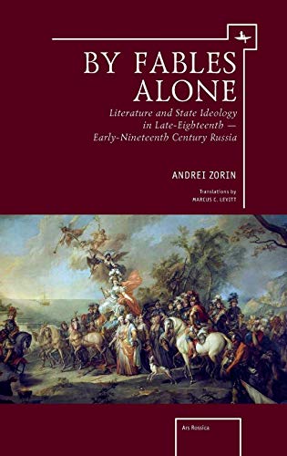 By Fables Alone: Literature and State Ideology in Late-Eighteenth – Early-Nineteenth-Century Russia (Ars Rossica)