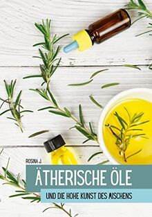 Ätherische Öle: Die hohe Kunst des Mischens (Ätherische Öle und ihre Begleiter)
