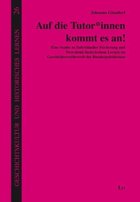 Auf die Tutor*innen kommt es an!: Eine Studie zu Individueller Förderung und Forschend-historischem Lernen im Geschichtswettbewerb des Bundespräsidenten