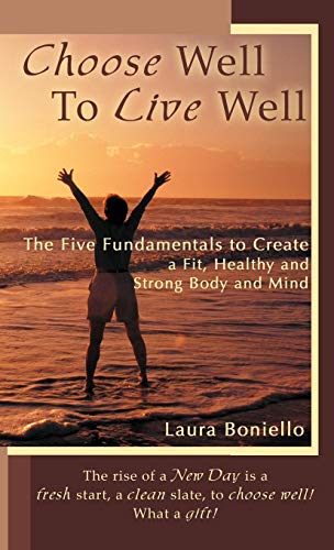 Choose Well to Live Well: The Five Fundamentals to Create a Fit, Healthy and Strong Body and Mind