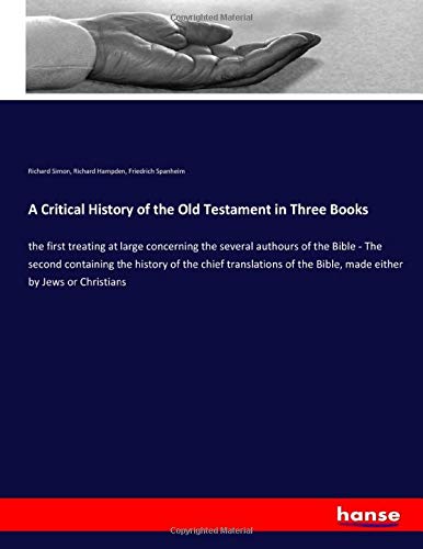 A Critical History of the Old Testament in Three Books: the first treating at large concerning the several authours of the Bible - The second ... the Bible, made either by Jews or Christians