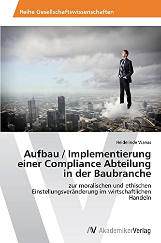 Aufbau / Implementierung einer Compliance Abteilung in der Baubranche: zur moralischen und ethischen Einstellungsveränderung im wirtschaftlichen Handeln