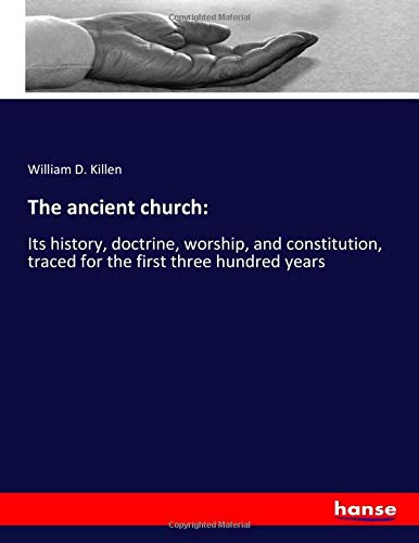 The ancient church:: Its history, doctrine, worship, and constitution, traced for the first three hundred years