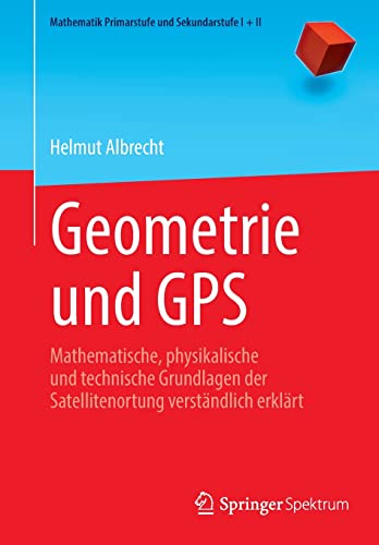 Geometrie und GPS: Mathematische, physikalische und technische Grundlagen der Satellitenortung verständlich erklärt (Mathematik Primarstufe und Sekundarstufe I + II)