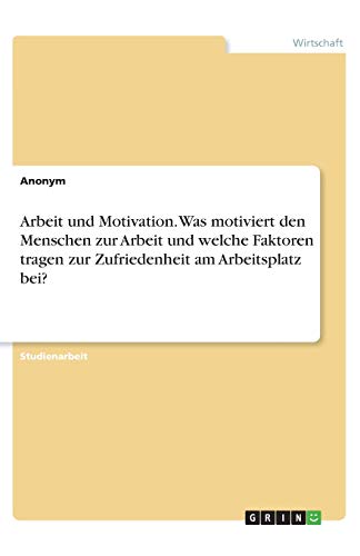Arbeit und Motivation. Was motiviert den Menschen zur Arbeit und welche Faktoren tragen zur Zufriedenheit am Arbeitsplatz bei?
