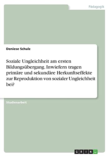 Soziale Ungleichheit am ersten Bildungsübergang. Inwiefern tragen primäre und sekundäre Herkunftseffekte zur Reproduktion von sozialer Ungleichheit bei?