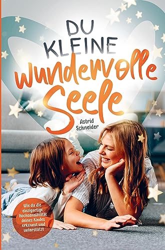 Du kleine wundervolle Seele: Wie du die einzigartige Hochsensibilität deines Kindes erkennst und unterstützt