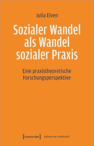 Sozialer Wandel als Wandel sozialer Praxis: Eine praxistheoretische Forschungsperspektive (Kulturen der Gesellschaft, Bd. 44)
