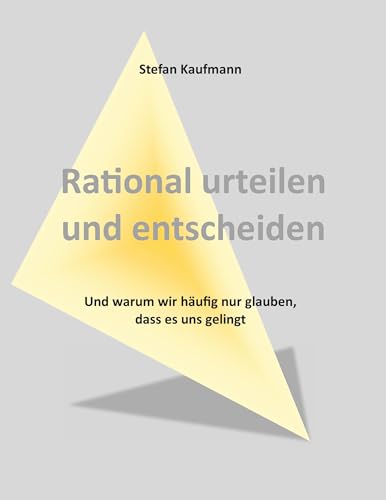 Rational urteilen und entscheiden: Und warum wir häufig nur glauben, dass es uns gelingt