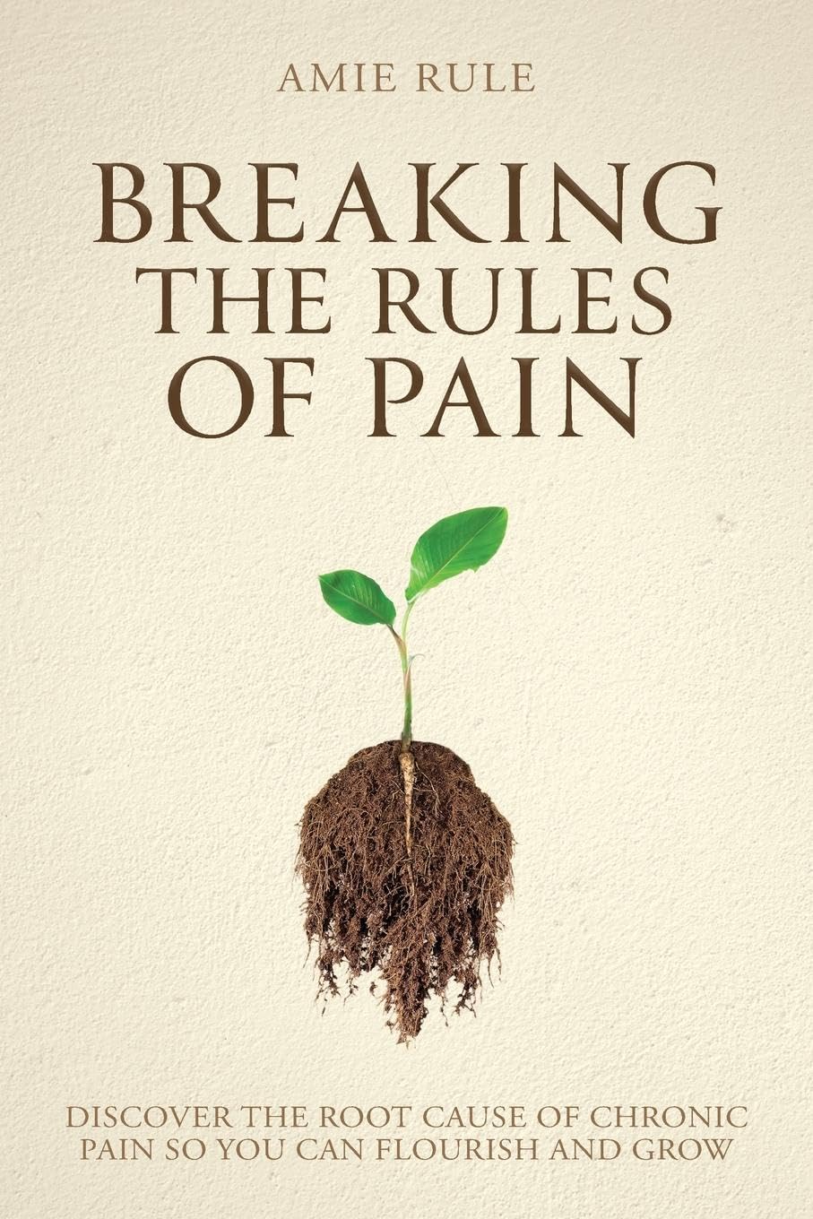 Breaking the Rules of Pain: Discover the Root Cause of Chronic Pain So You Can Flourish and Grow
