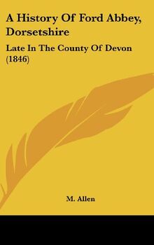 A History Of Ford Abbey, Dorsetshire: Late In The County Of Devon (1846)