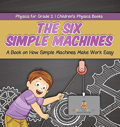 The Six Simple Machines: A Book on How Simple Machines Make Work Easy Physics for Grade 2 Children's Physics Books