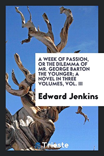 A Week of Passion, or the Dilemma of Mr. George Barton the Younger; A Novel in Three Volumes, Vol. III