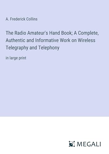 The Radio Amateur's Hand Book; A Complete, Authentic and Informative Work on Wireless Telegraphy and Telephony: in large print