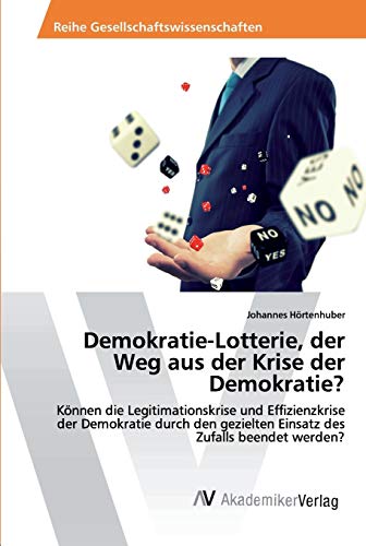 Demokratie-Lotterie, der Weg aus der Krise der Demokratie?: Können die Legitimationskrise und Effizienzkrise der Demokratie durch den gezielten Einsatz des Zufalls beendet werden?
